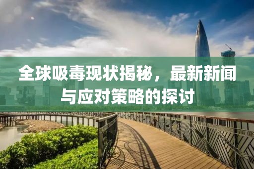 全球吸毒现状揭秘，最新新闻与应对策略的探讨