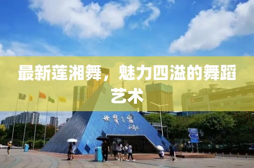 最新莲湘舞，魅力四溢的舞蹈艺术