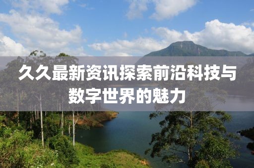 久久最新资讯探索前沿科技与数字世界的魅力