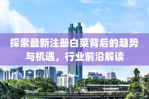 探索最新注册白菜背后的趋势与机遇，行业前沿解读