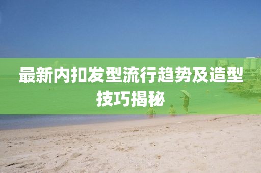 最新内扣发型流行趋势及造型技巧揭秘