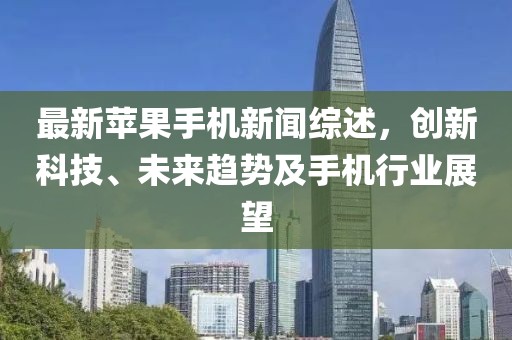 最新苹果手机新闻综述，创新科技、未来趋势及手机行业展望