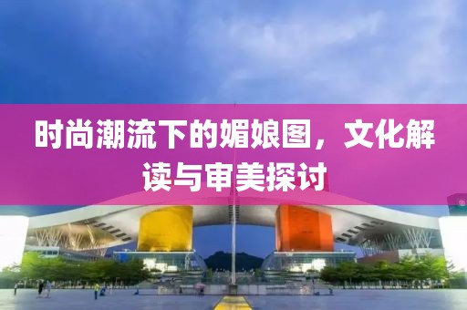 时尚潮流下的媚娘图，文化解读与审美探讨