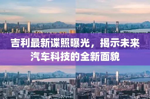 吉利最新谍照曝光，揭示未来汽车科技的全新面貌