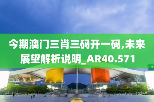 今期澳门三肖三码开一码,未来展望解析说明_AR40.571