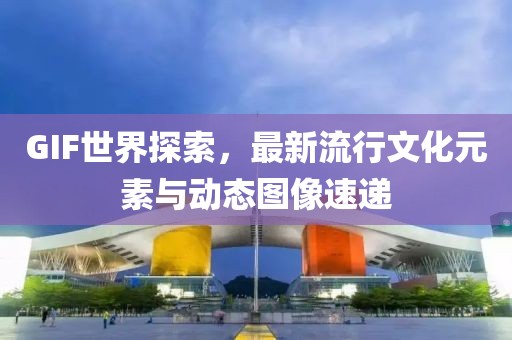 GIF世界探索，最新流行文化元素与动态图像速递
