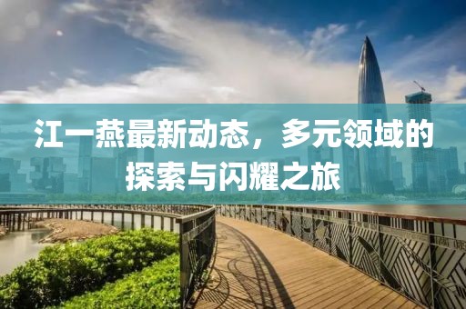 江一燕最新动态，多元领域的探索与闪耀之旅