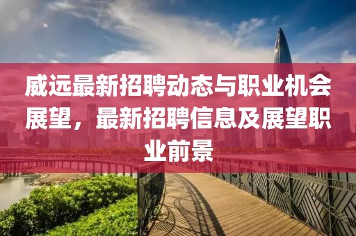 威远最新招聘动态与职业机会展望，最新招聘信息及展望职业前景