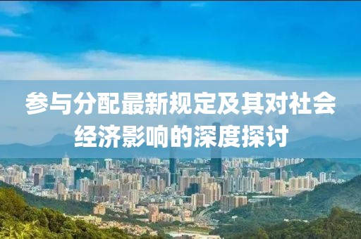 参与分配最新规定及其对社会经济影响的深度探讨
