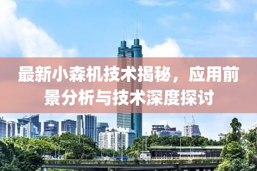 最新小森机技术揭秘，应用前景分析与技术深度探讨