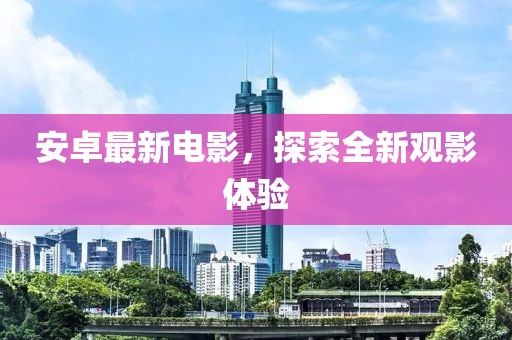 安卓最新电影，探索全新观影体验