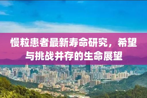 慢粒患者最新寿命研究，希望与挑战并存的生命展望