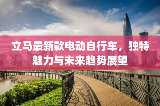 立马最新款电动自行车，独特魅力与未来趋势展望