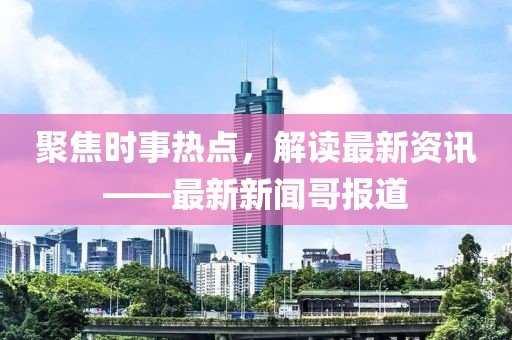 聚焦时事热点，解读最新资讯——最新新闻哥报道