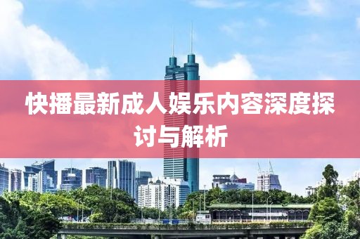 快播最新成人娱乐内容深度探讨与解析