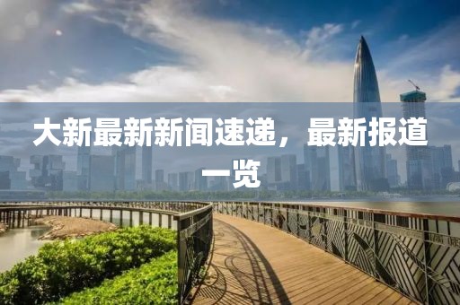 大新最新新闻速递，最新报道一览