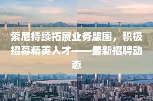 索尼持续拓展业务版图，积极招募精英人才——最新招聘动态