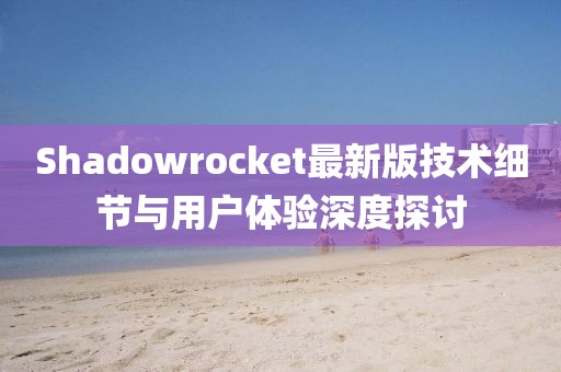 Shadowrocket最新版技术细节与用户体验深度探讨