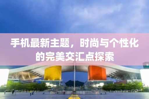 手机最新主题，时尚与个性化的完美交汇点探索