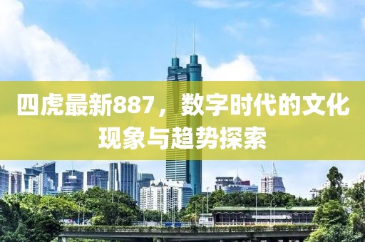 四虎最新887，数字时代的文化现象与趋势探索