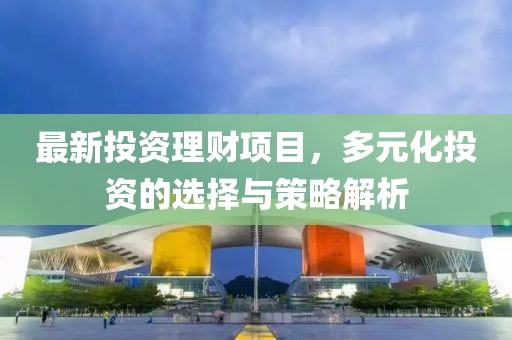 最新投资理财项目，多元化投资的选择与策略解析