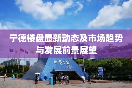 宁德楼盘最新动态及市场趋势与发展前景展望