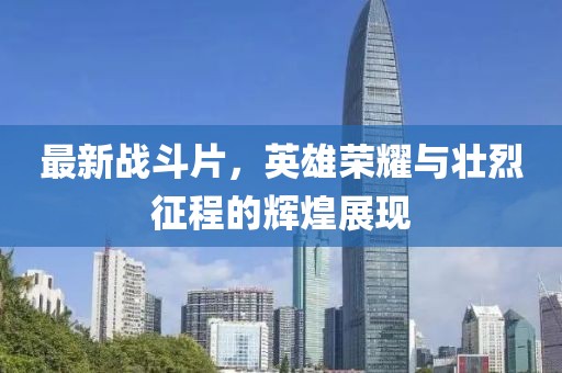 最新战斗片，英雄荣耀与壮烈征程的辉煌展现