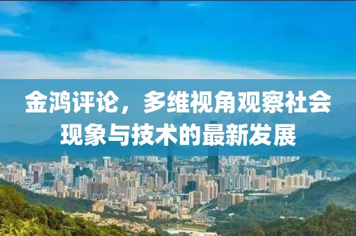 金鸿评论，多维视角观察社会现象与技术的最新发展