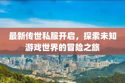 最新传世私服开启，探索未知游戏世界的冒险之旅