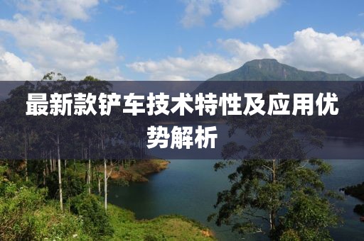 最新款铲车技术特性及应用优势解析
