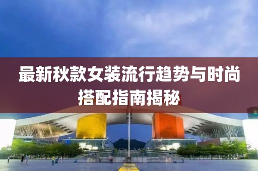 最新秋款女装流行趋势与时尚搭配指南揭秘