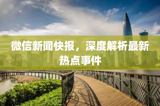 微信新闻快报，深度解析最新热点事件