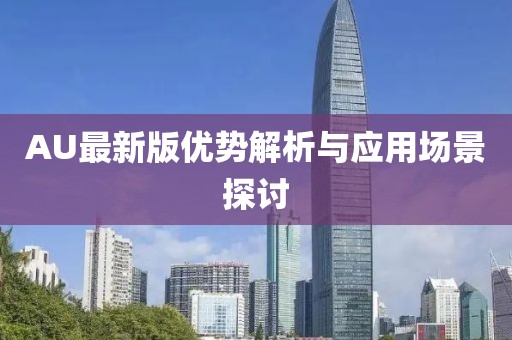 AU最新版优势解析与应用场景探讨