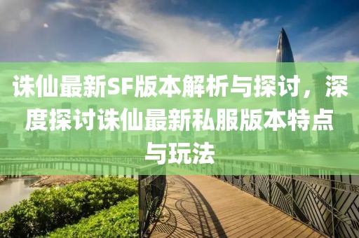 诛仙最新SF版本解析与探讨，深度探讨诛仙最新私服版本特点与玩法