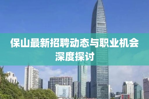 保山最新招聘动态与职业机会深度探讨