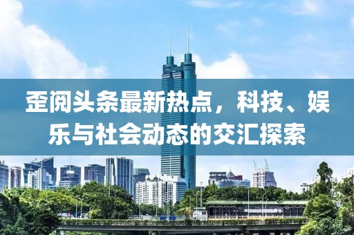 歪阅头条最新热点，科技、娱乐与社会动态的交汇探索