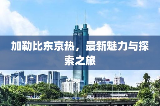 加勒比东京热，最新魅力与探索之旅