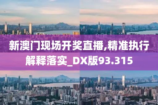 新澳门现场开奖直播,精准执行解释落实_DX版93.315