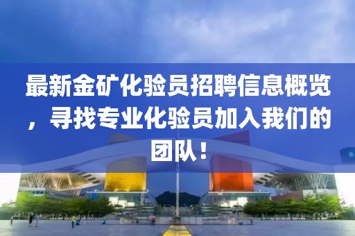 最新金矿化验员招聘信息概览，寻找专业化验员加入我们的团队！