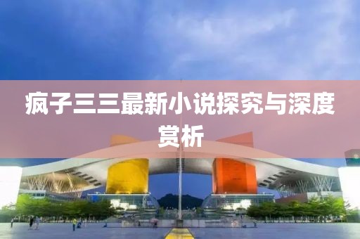 疯子三三最新小说探究与深度赏析