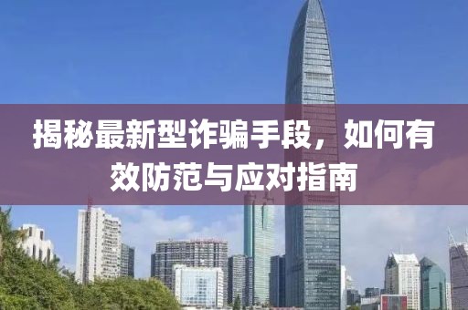 揭秘最新型诈骗手段，如何有效防范与应对指南