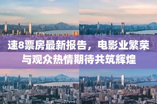 速8票房最新报告，电影业繁荣与观众热情期待共筑辉煌