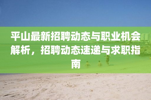 平山最新招聘动态与职业机会解析，招聘动态速递与求职指南