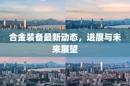 合金装备最新动态，进展与未来展望