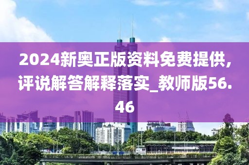 2024新奥正版资料免费提供,评说解答解释落实_教师版56.46