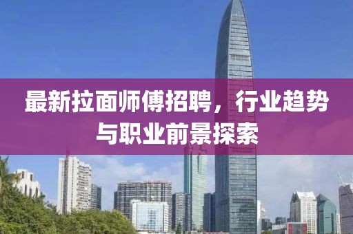 最新拉面师傅招聘，行业趋势与职业前景探索