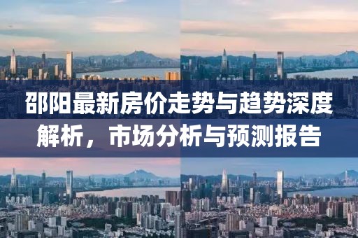邵阳最新房价走势与趋势深度解析，市场分析与预测报告