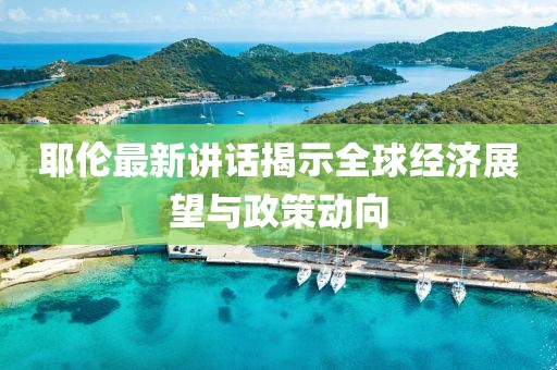 耶伦最新讲话揭示全球经济展望与政策动向