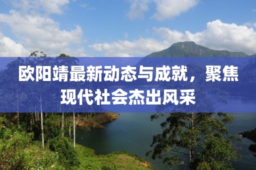 欧阳靖最新动态与成就，聚焦现代社会杰出风采
