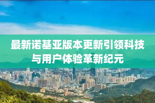最新诺基亚版本更新引领科技与用户体验革新纪元